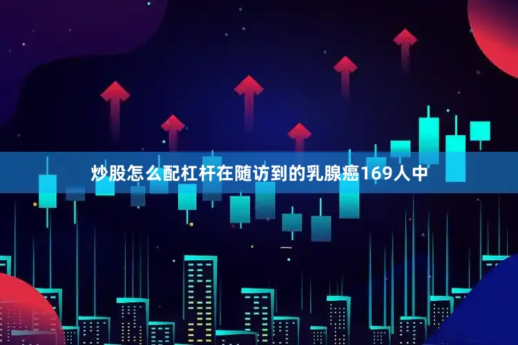 炒股怎么配杠杆在随访到的乳腺癌169人中
