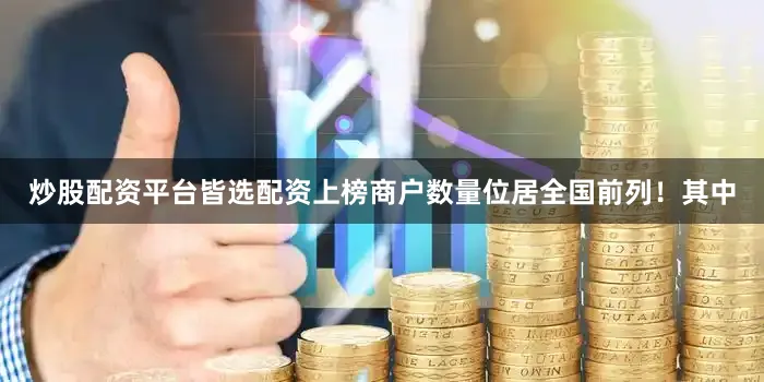 炒股配资平台皆选配资上榜商户数量位居全国前列！其中