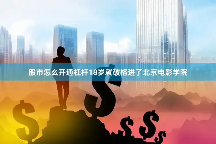 股市怎么开通杠杆18岁就破格进了北京电影学院