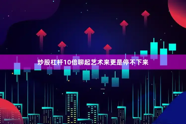 炒股杠杆10倍聊起艺术来更是停不下来