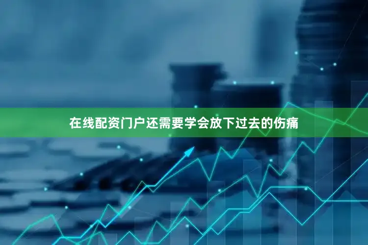 在线配资门户还需要学会放下过去的伤痛