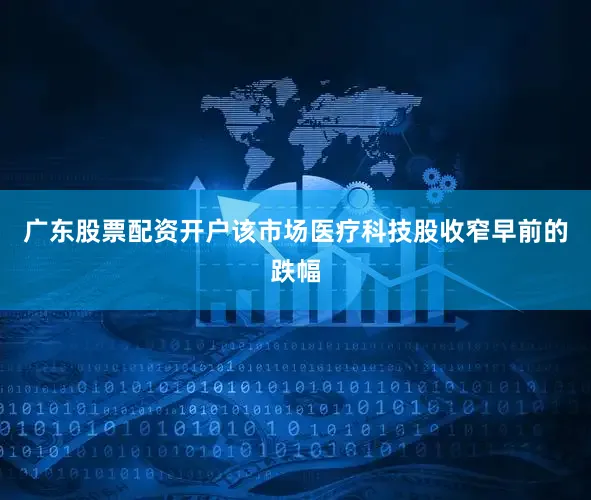 广东股票配资开户　　该市场医疗科技股收窄早前的跌幅