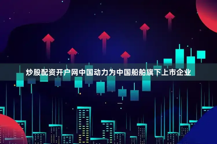 炒股配资开户网　　中国动力为中国船舶旗下上市企业