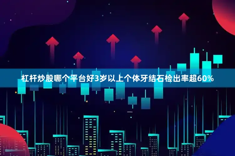 杠杆炒股哪个平台好3岁以上个体牙结石检出率超60%