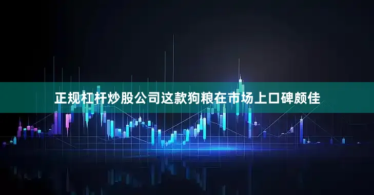 正规杠杆炒股公司这款狗粮在市场上口碑颇佳