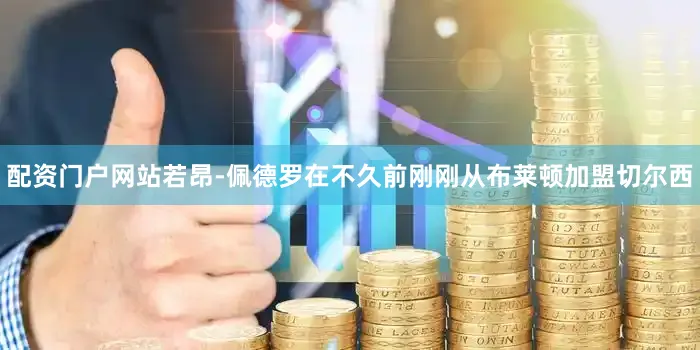 配资门户网站若昂-佩德罗在不久前刚刚从布莱顿加盟切尔西