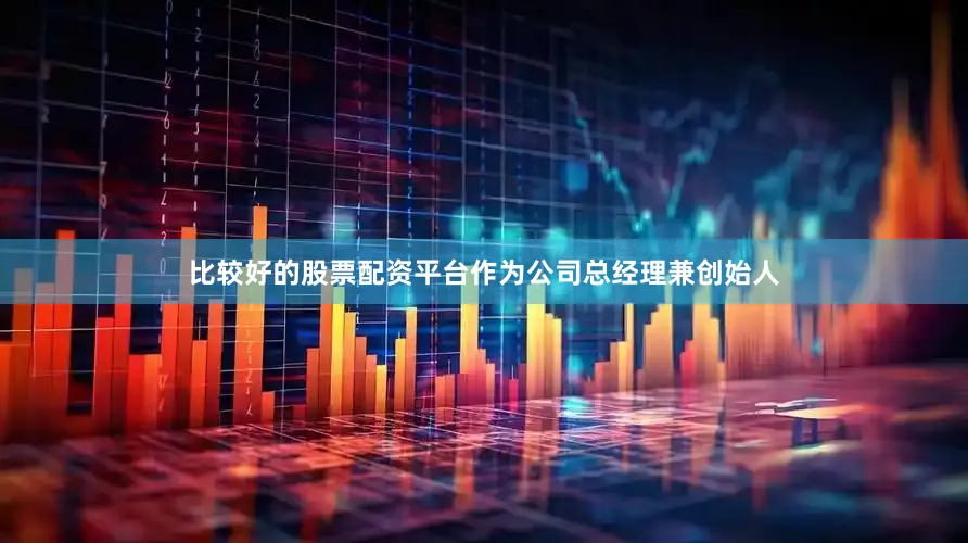 比较好的股票配资平台作为公司总经理兼创始人