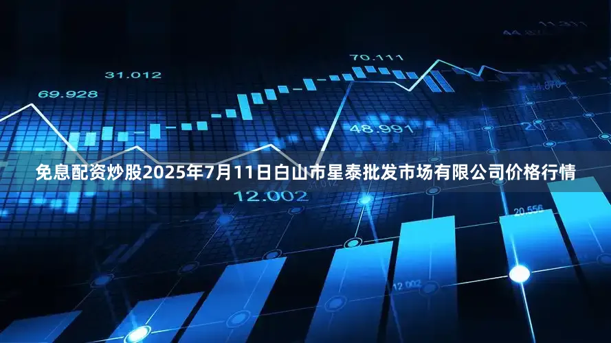 免息配资炒股2025年7月11日白山市星泰批发市场有限公司价格行情
