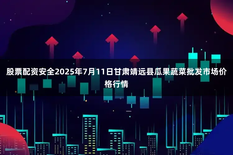 股票配资安全2025年7月11日甘肃靖远县瓜果蔬菜批发市场价格行情