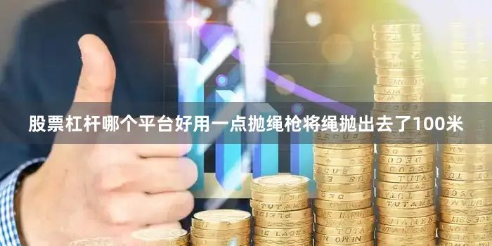股票杠杆哪个平台好用一点抛绳枪将绳抛出去了100米