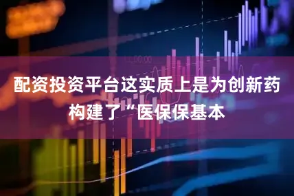配资投资平台这实质上是为创新药构建了“医保保基本