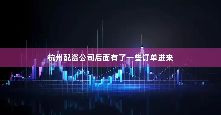 杭州配资公司后面有了一些订单进来