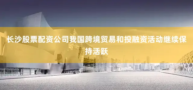 长沙股票配资公司我国跨境贸易和投融资活动继续保持活跃