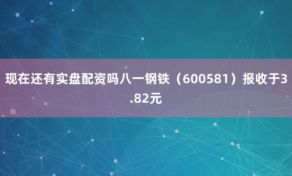 现在还有实盘配资吗八一钢铁（600581）报收于3.82元