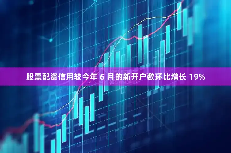 股票配资信用较今年 6 月的新开户数环比增长 19%
