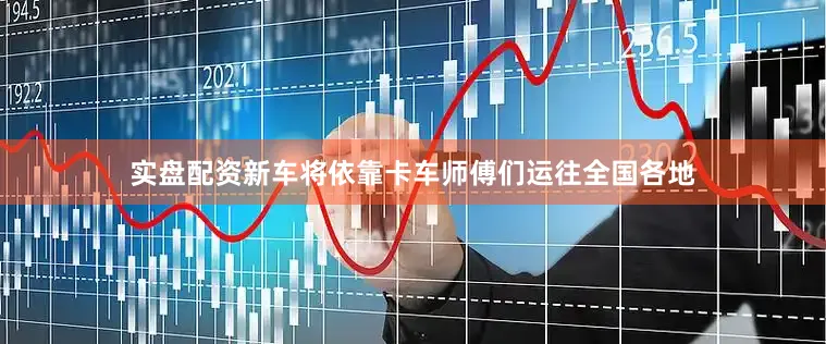 实盘配资新车将依靠卡车师傅们运往全国各地