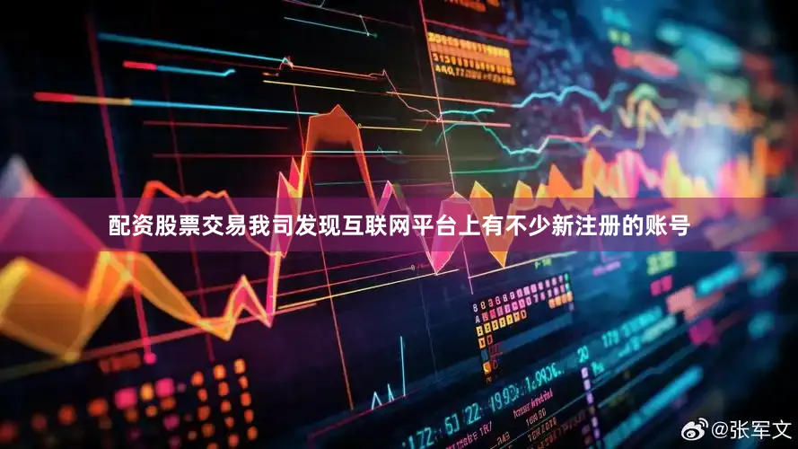 配资股票交易我司发现互联网平台上有不少新注册的账号