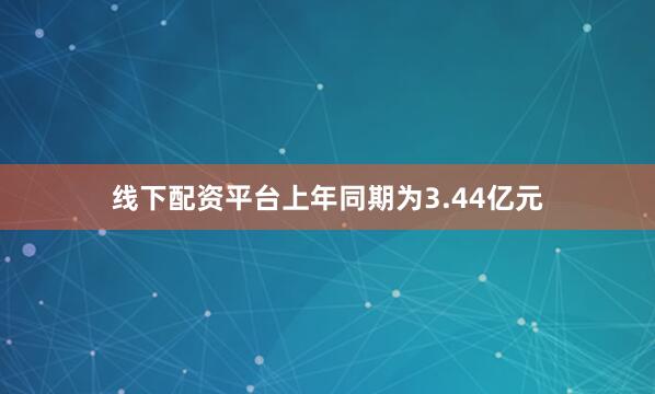 线下配资平台上年同期为3.44亿元