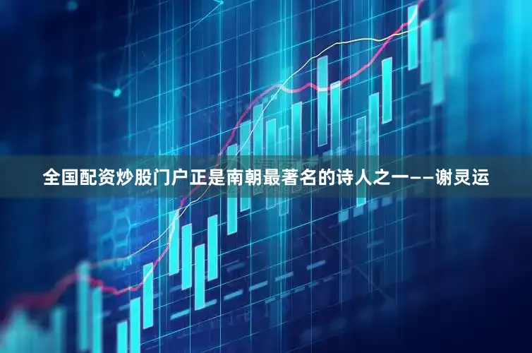 全国配资炒股门户正是南朝最著名的诗人之一——谢灵运