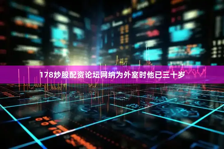 178炒股配资论坛网纳为外室时他已三十岁