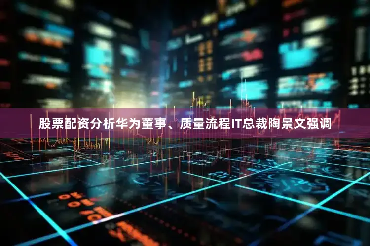 股票配资分析　　华为董事、质量流程IT总裁陶景文强调