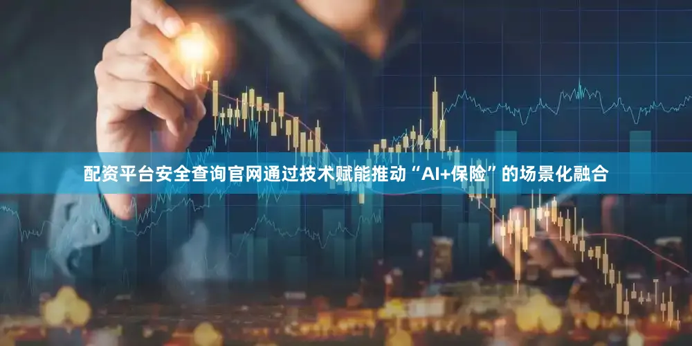 配资平台安全查询官网通过技术赋能推动“AI+保险”的场景化融合
