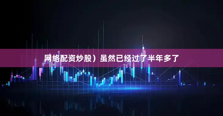 网络配资炒股）虽然已经过了半年多了