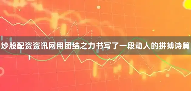 炒股配资资讯网用团结之力书写了一段动人的拼搏诗篇