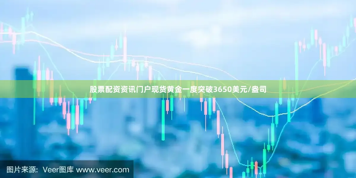 股票配资资讯门户现货黄金一度突破3650美元/盎司