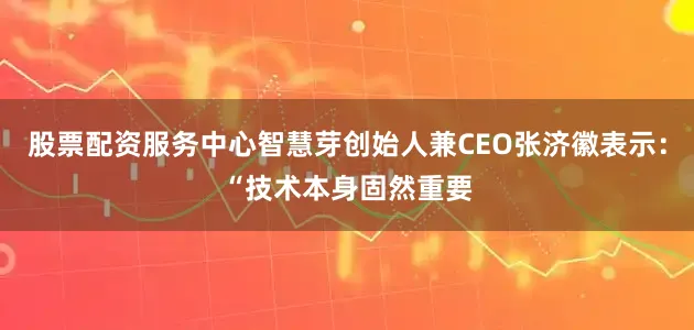 股票配资服务中心智慧芽创始人兼CEO张济徽表示：“技术本身固然重要