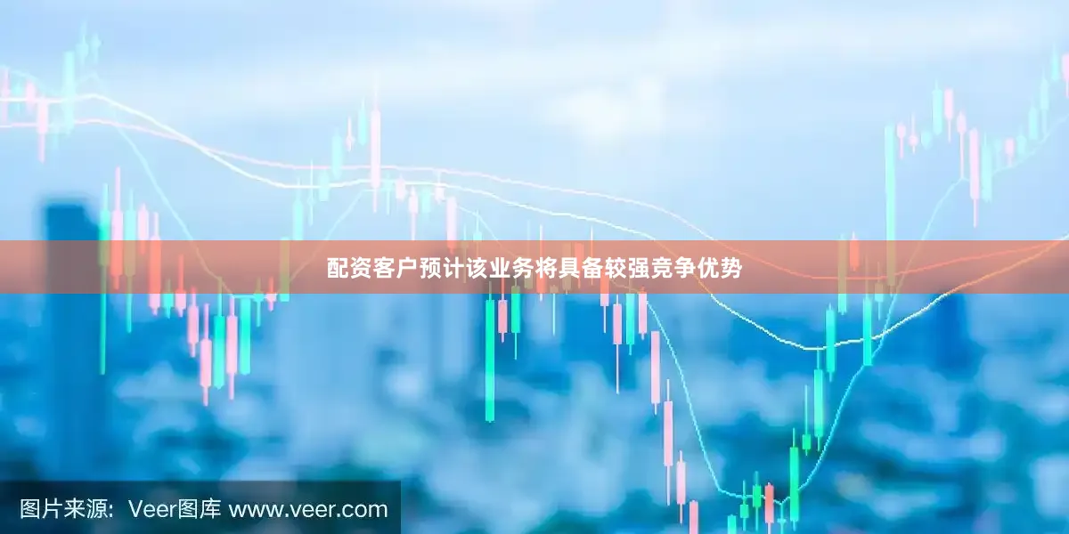 配资客户预计该业务将具备较强竞争优势