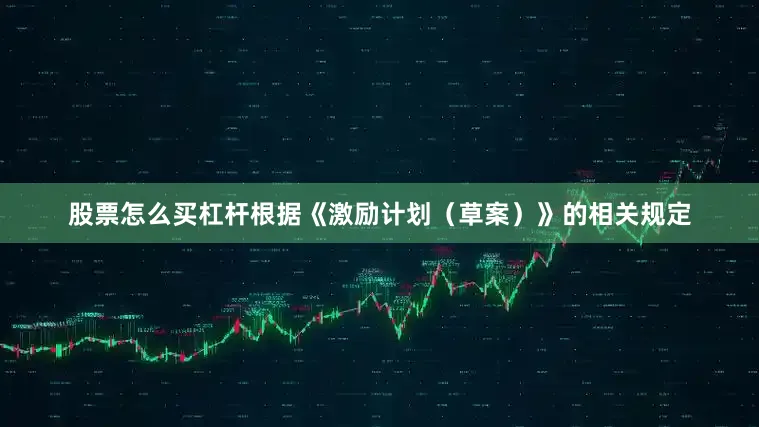 股票怎么买杠杆根据《激励计划（草案）》的相关规定