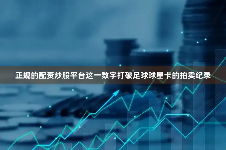 正规的配资炒股平台这一数字打破足球球星卡的拍卖纪录