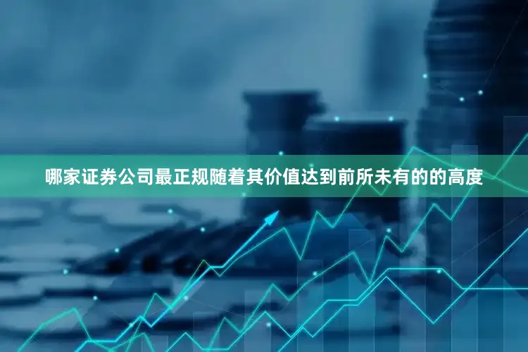 哪家证券公司最正规随着其价值达到前所未有的的高度