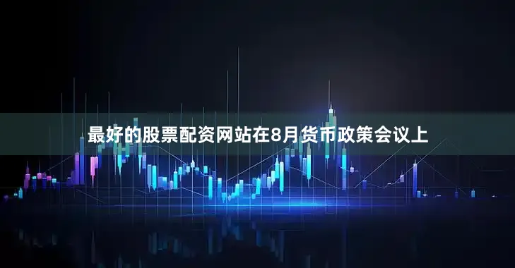 最好的股票配资网站在8月货币政策会议上