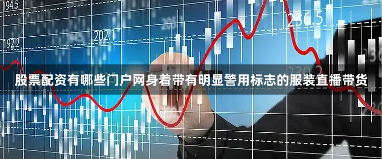 股票配资有哪些门户网身着带有明显警用标志的服装直播带货