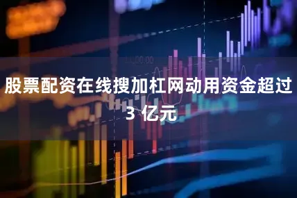 股票配资在线搜加杠网动用资金超过 3 亿元